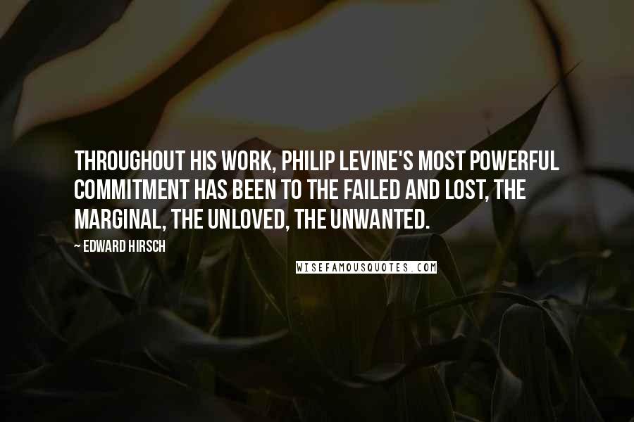 Edward Hirsch Quotes: Throughout his work, Philip Levine's most powerful commitment has been to the failed and lost, the marginal, the unloved, the unwanted.