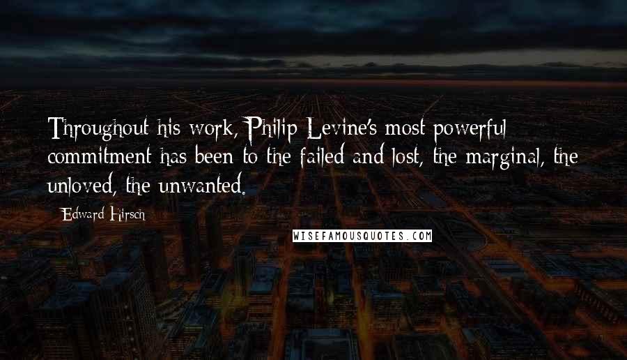 Edward Hirsch Quotes: Throughout his work, Philip Levine's most powerful commitment has been to the failed and lost, the marginal, the unloved, the unwanted.