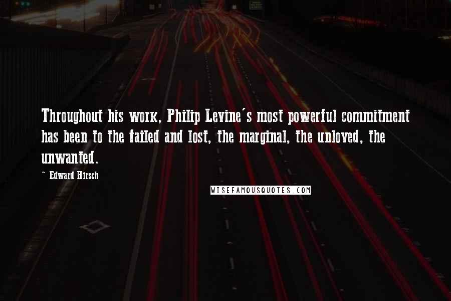 Edward Hirsch Quotes: Throughout his work, Philip Levine's most powerful commitment has been to the failed and lost, the marginal, the unloved, the unwanted.
