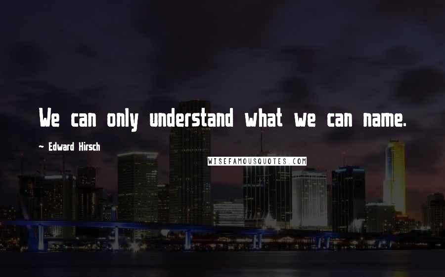 Edward Hirsch Quotes: We can only understand what we can name.