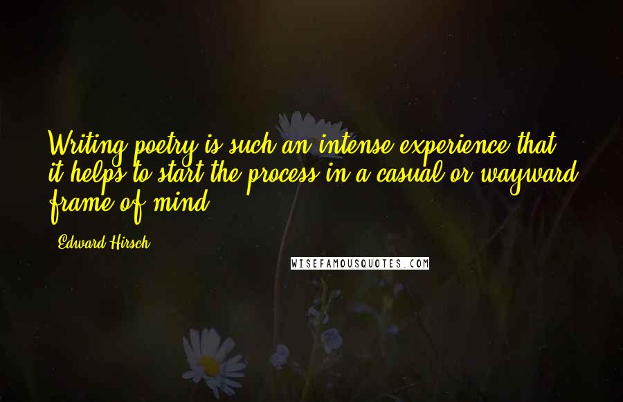 Edward Hirsch Quotes: Writing poetry is such an intense experience that it helps to start the process in a casual or wayward frame of mind.