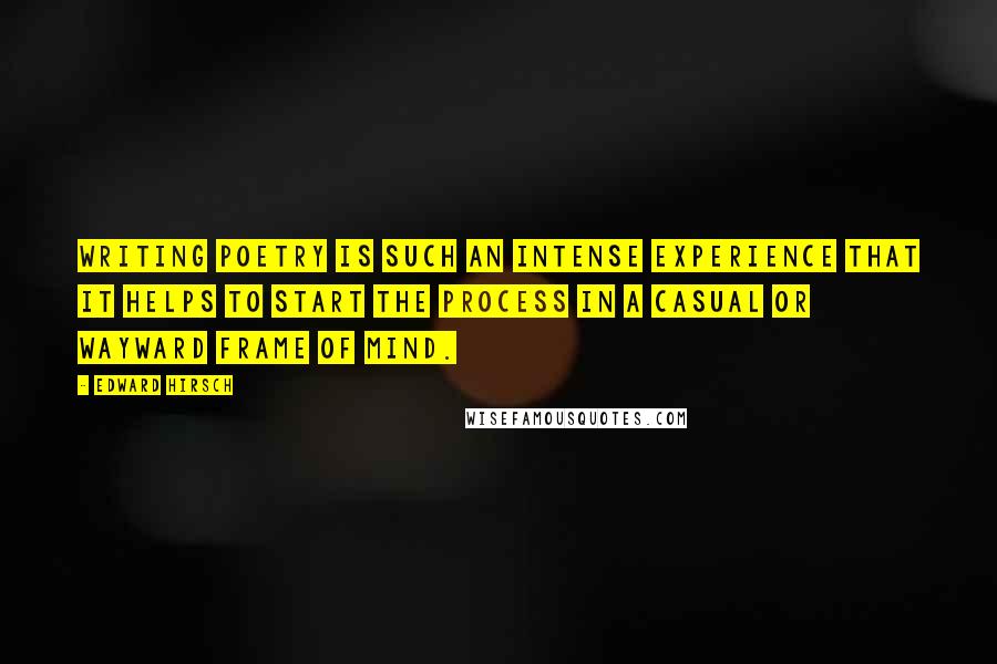 Edward Hirsch Quotes: Writing poetry is such an intense experience that it helps to start the process in a casual or wayward frame of mind.