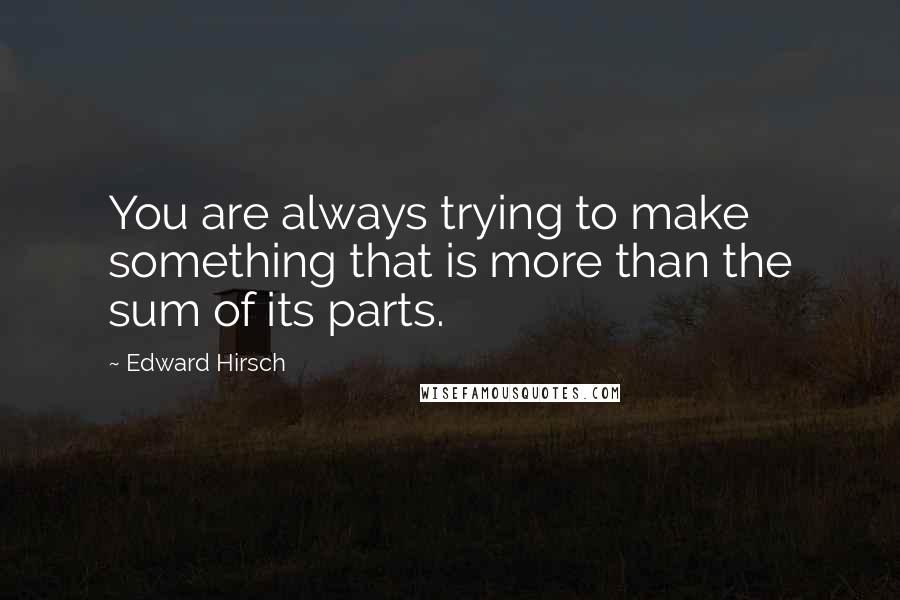 Edward Hirsch Quotes: You are always trying to make something that is more than the sum of its parts.
