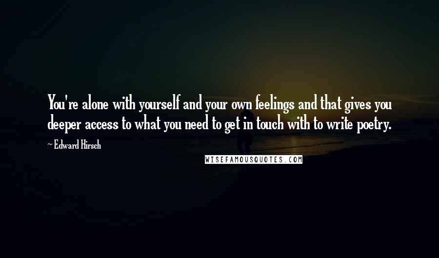 Edward Hirsch Quotes: You're alone with yourself and your own feelings and that gives you deeper access to what you need to get in touch with to write poetry.