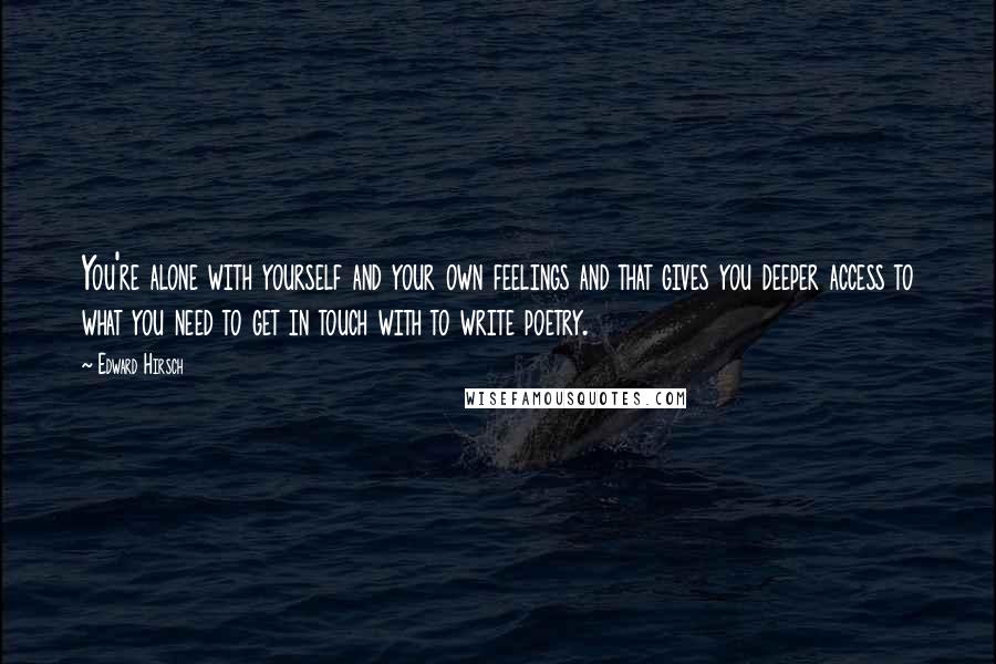 Edward Hirsch Quotes: You're alone with yourself and your own feelings and that gives you deeper access to what you need to get in touch with to write poetry.