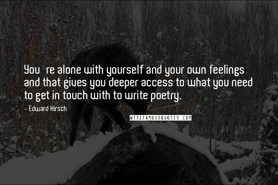 Edward Hirsch Quotes: You're alone with yourself and your own feelings and that gives you deeper access to what you need to get in touch with to write poetry.