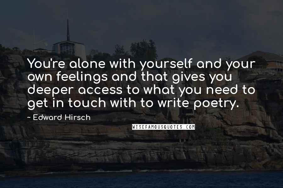 Edward Hirsch Quotes: You're alone with yourself and your own feelings and that gives you deeper access to what you need to get in touch with to write poetry.