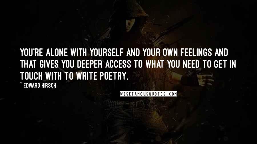 Edward Hirsch Quotes: You're alone with yourself and your own feelings and that gives you deeper access to what you need to get in touch with to write poetry.