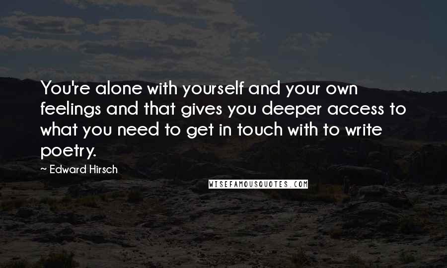 Edward Hirsch Quotes: You're alone with yourself and your own feelings and that gives you deeper access to what you need to get in touch with to write poetry.