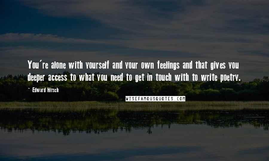 Edward Hirsch Quotes: You're alone with yourself and your own feelings and that gives you deeper access to what you need to get in touch with to write poetry.