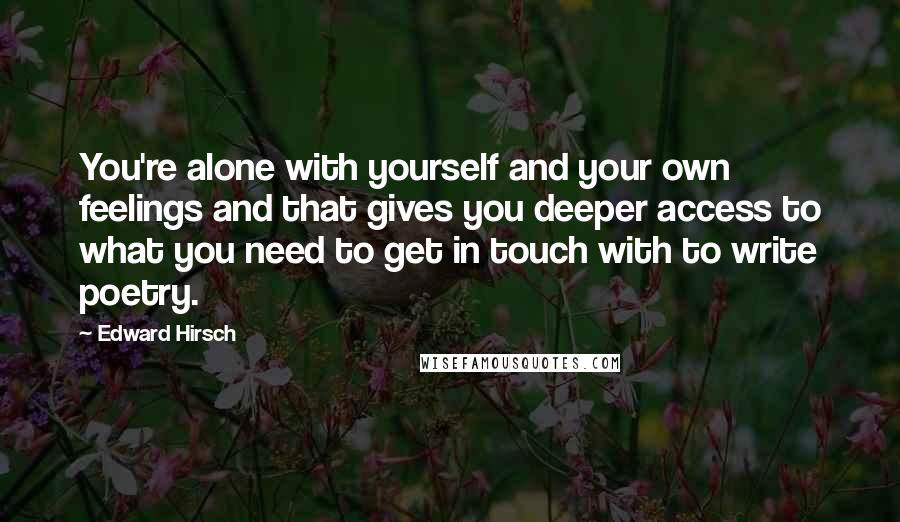 Edward Hirsch Quotes: You're alone with yourself and your own feelings and that gives you deeper access to what you need to get in touch with to write poetry.