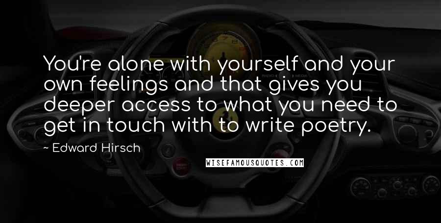 Edward Hirsch Quotes: You're alone with yourself and your own feelings and that gives you deeper access to what you need to get in touch with to write poetry.