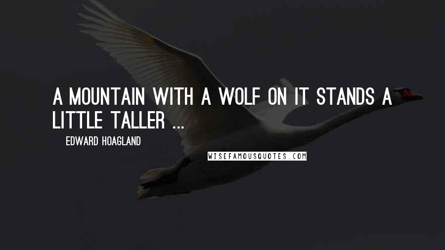 Edward Hoagland Quotes: A mountain with a wolf on it stands a little taller ...