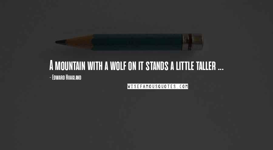 Edward Hoagland Quotes: A mountain with a wolf on it stands a little taller ...