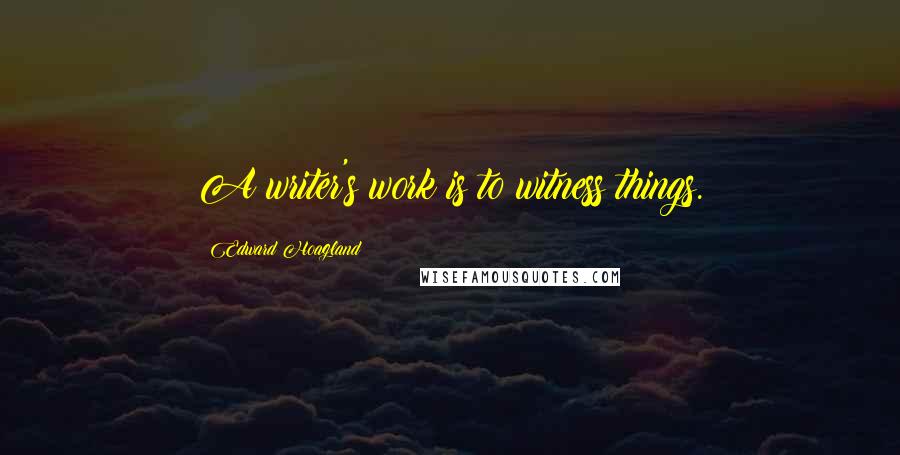 Edward Hoagland Quotes: A writer's work is to witness things.