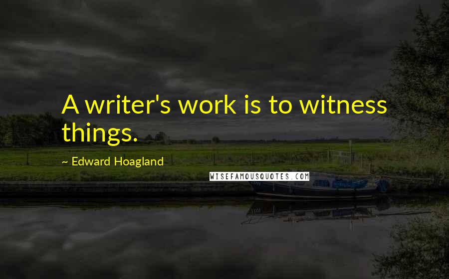 Edward Hoagland Quotes: A writer's work is to witness things.