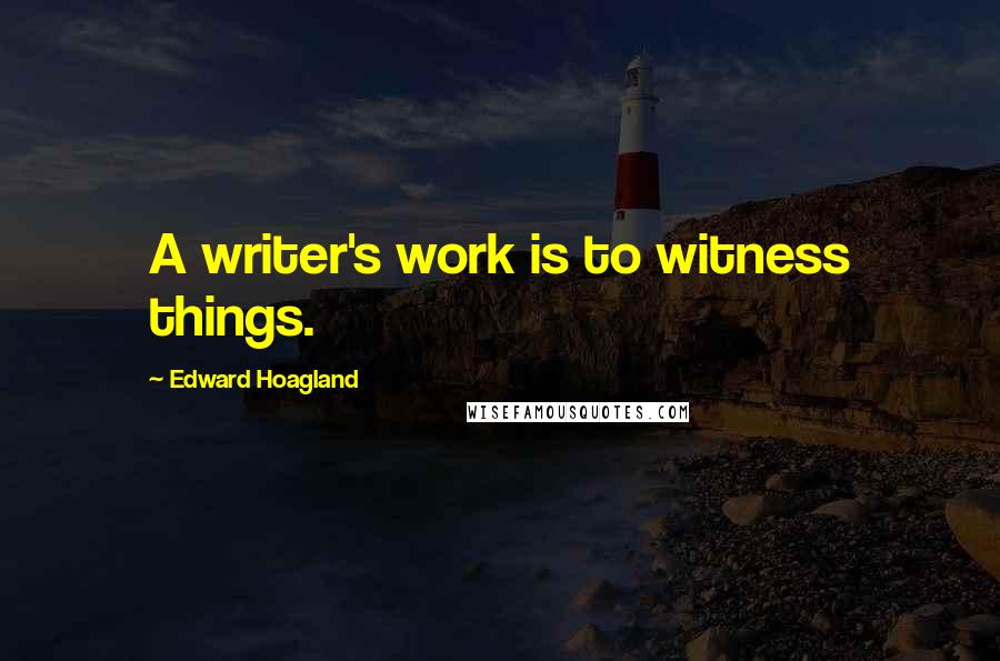 Edward Hoagland Quotes: A writer's work is to witness things.