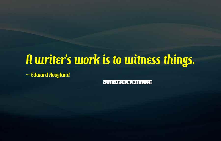 Edward Hoagland Quotes: A writer's work is to witness things.