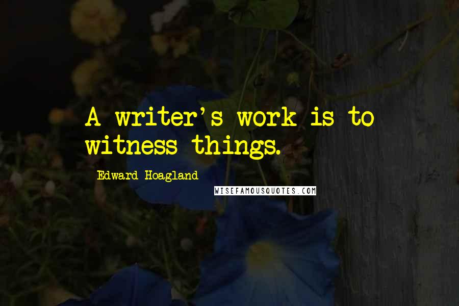 Edward Hoagland Quotes: A writer's work is to witness things.