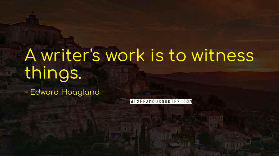Edward Hoagland Quotes: A writer's work is to witness things.