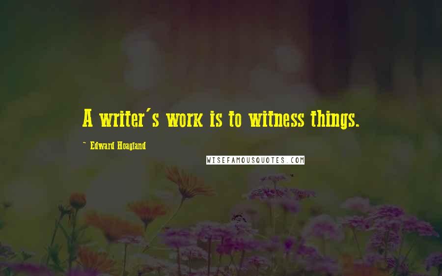 Edward Hoagland Quotes: A writer's work is to witness things.