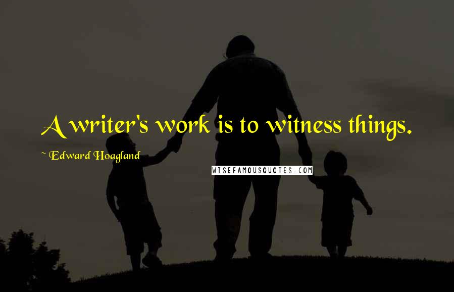 Edward Hoagland Quotes: A writer's work is to witness things.