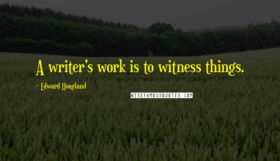 Edward Hoagland Quotes: A writer's work is to witness things.