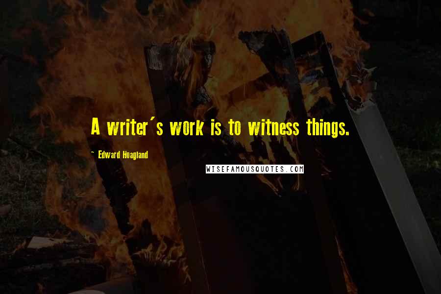 Edward Hoagland Quotes: A writer's work is to witness things.