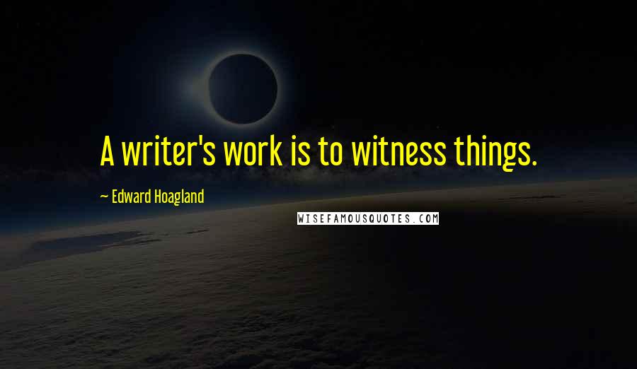 Edward Hoagland Quotes: A writer's work is to witness things.