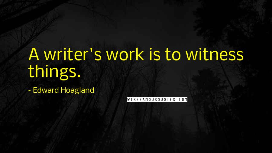 Edward Hoagland Quotes: A writer's work is to witness things.