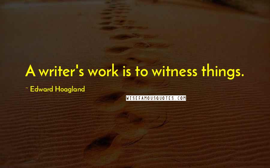 Edward Hoagland Quotes: A writer's work is to witness things.