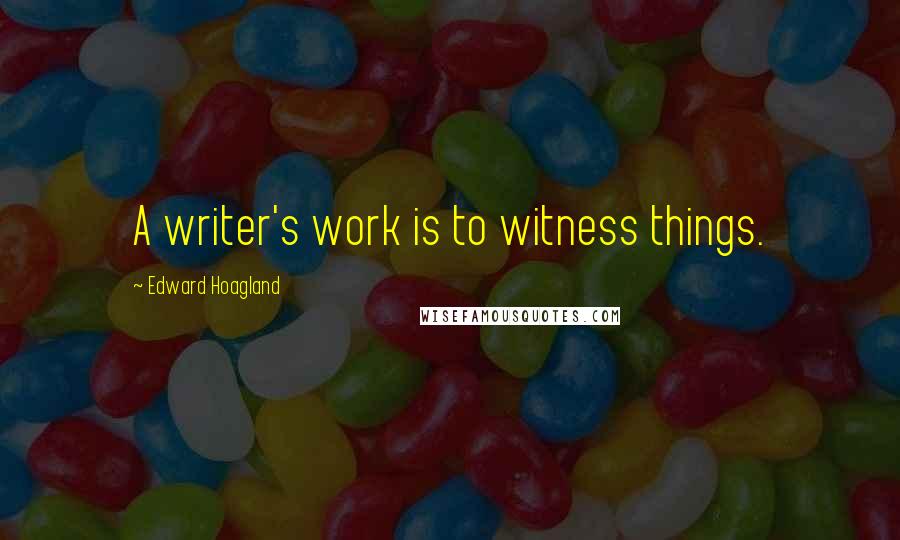 Edward Hoagland Quotes: A writer's work is to witness things.