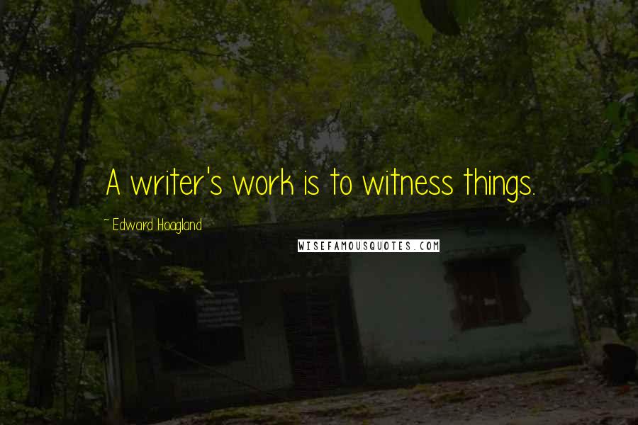 Edward Hoagland Quotes: A writer's work is to witness things.