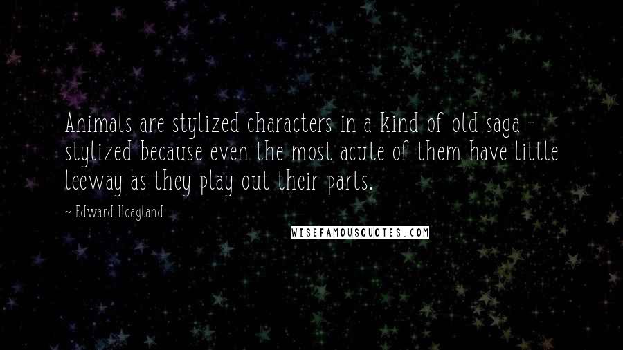 Edward Hoagland Quotes: Animals are stylized characters in a kind of old saga - stylized because even the most acute of them have little leeway as they play out their parts.