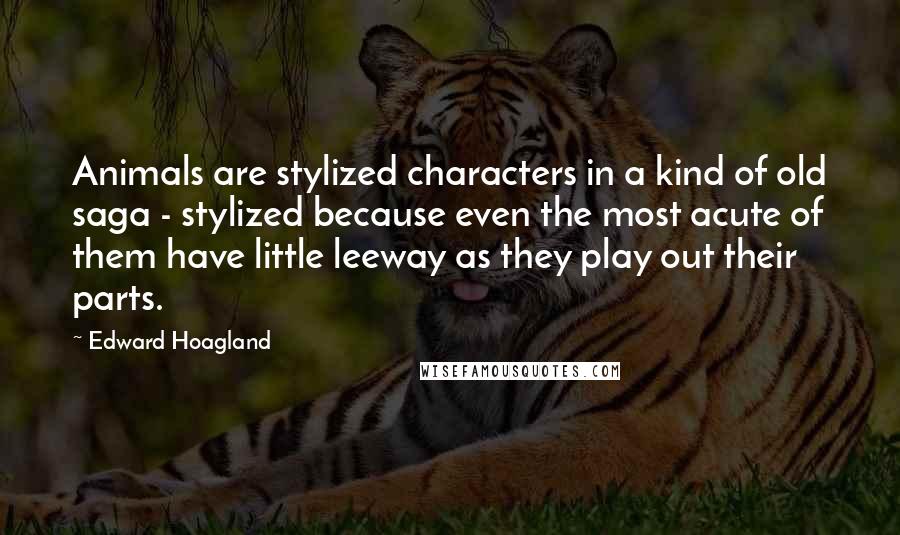 Edward Hoagland Quotes: Animals are stylized characters in a kind of old saga - stylized because even the most acute of them have little leeway as they play out their parts.