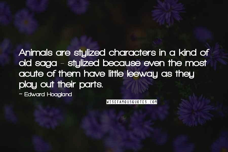 Edward Hoagland Quotes: Animals are stylized characters in a kind of old saga - stylized because even the most acute of them have little leeway as they play out their parts.