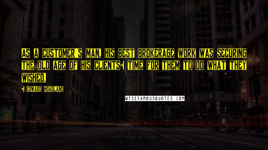 Edward Hoagland Quotes: As a customer's man, his best brokerage work was securing the old age of his clients: time for them to do what they wished.