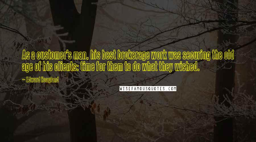 Edward Hoagland Quotes: As a customer's man, his best brokerage work was securing the old age of his clients: time for them to do what they wished.