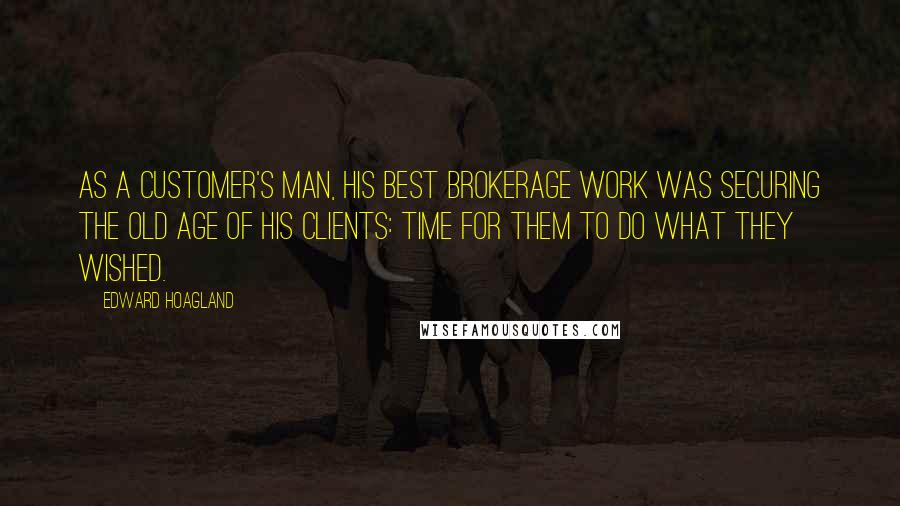 Edward Hoagland Quotes: As a customer's man, his best brokerage work was securing the old age of his clients: time for them to do what they wished.