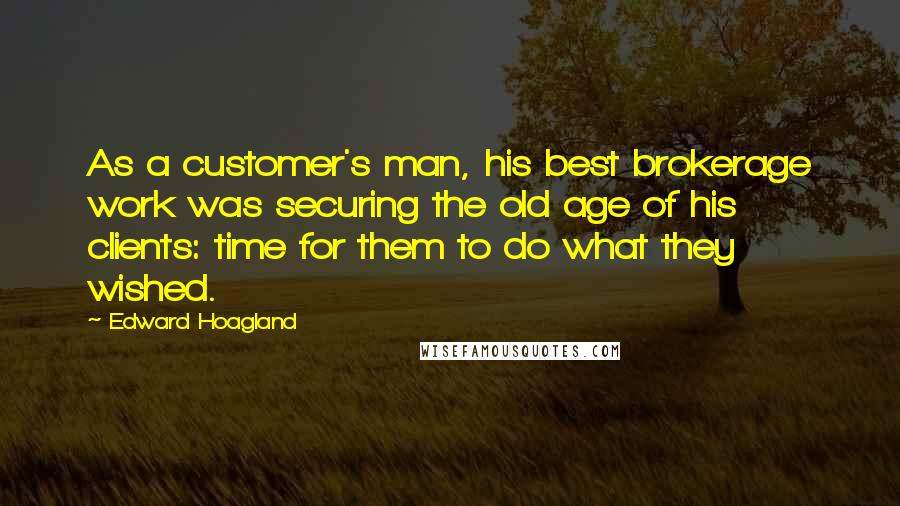 Edward Hoagland Quotes: As a customer's man, his best brokerage work was securing the old age of his clients: time for them to do what they wished.