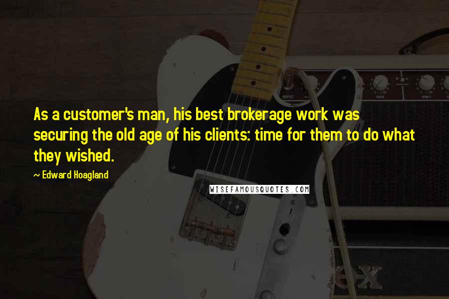 Edward Hoagland Quotes: As a customer's man, his best brokerage work was securing the old age of his clients: time for them to do what they wished.