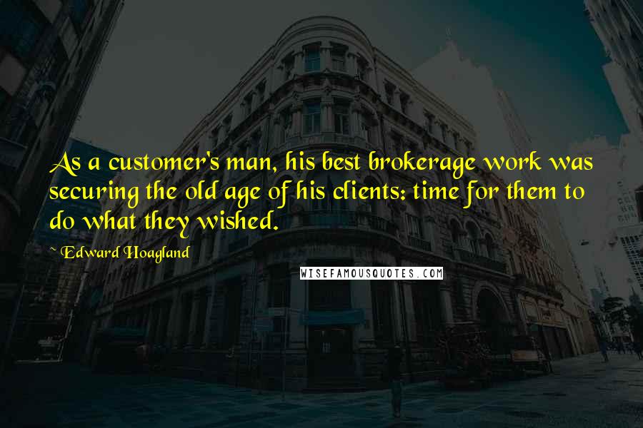 Edward Hoagland Quotes: As a customer's man, his best brokerage work was securing the old age of his clients: time for them to do what they wished.