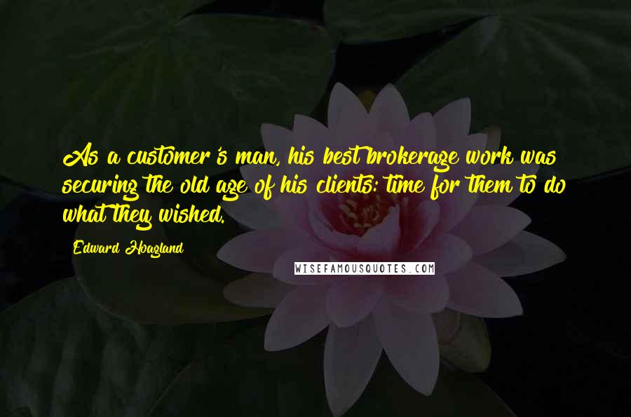 Edward Hoagland Quotes: As a customer's man, his best brokerage work was securing the old age of his clients: time for them to do what they wished.