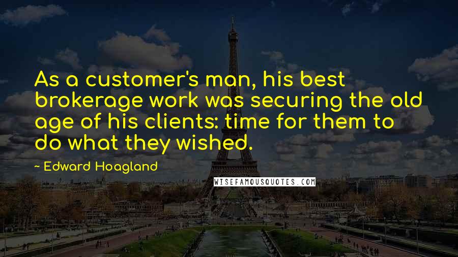 Edward Hoagland Quotes: As a customer's man, his best brokerage work was securing the old age of his clients: time for them to do what they wished.