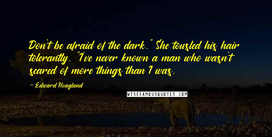 Edward Hoagland Quotes: Don't be afraid of the dark." She tousled his hair tolerantly. "I've never known a man who wasn't scared of more things than I was.