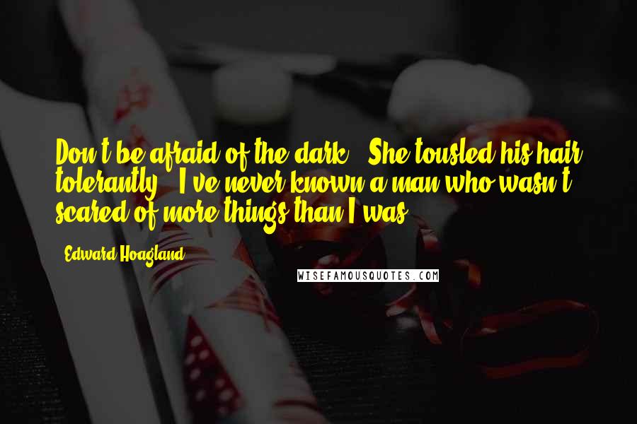 Edward Hoagland Quotes: Don't be afraid of the dark." She tousled his hair tolerantly. "I've never known a man who wasn't scared of more things than I was.