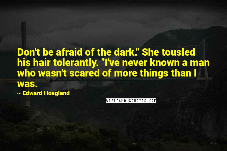 Edward Hoagland Quotes: Don't be afraid of the dark." She tousled his hair tolerantly. "I've never known a man who wasn't scared of more things than I was.