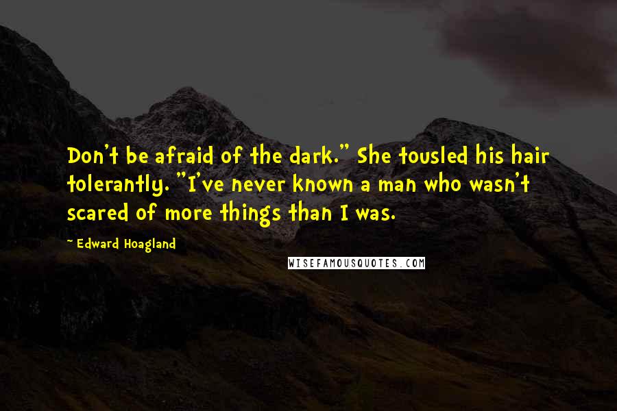 Edward Hoagland Quotes: Don't be afraid of the dark." She tousled his hair tolerantly. "I've never known a man who wasn't scared of more things than I was.