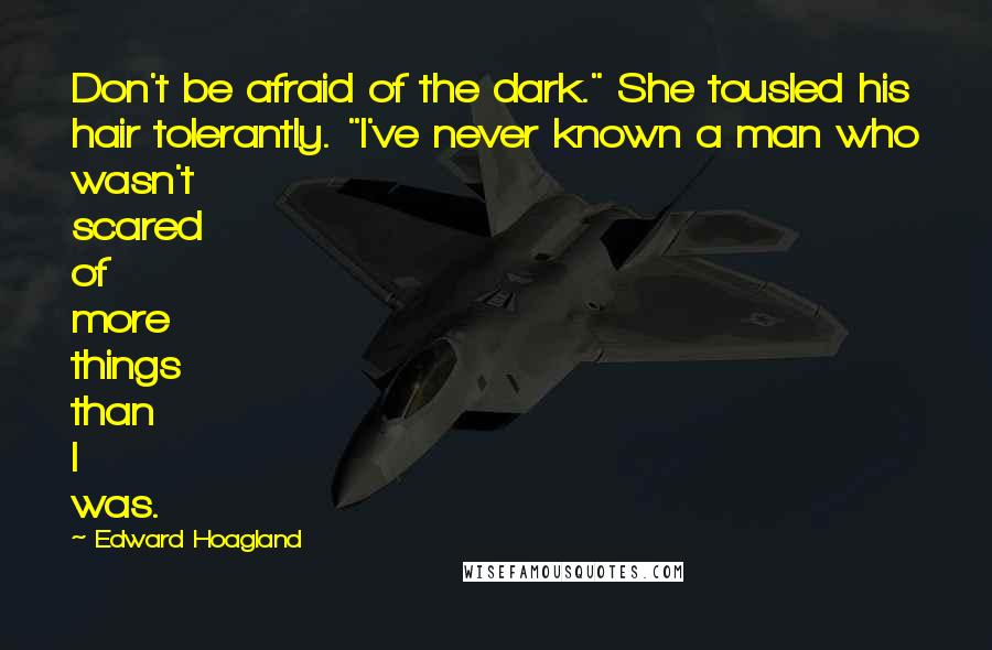 Edward Hoagland Quotes: Don't be afraid of the dark." She tousled his hair tolerantly. "I've never known a man who wasn't scared of more things than I was.