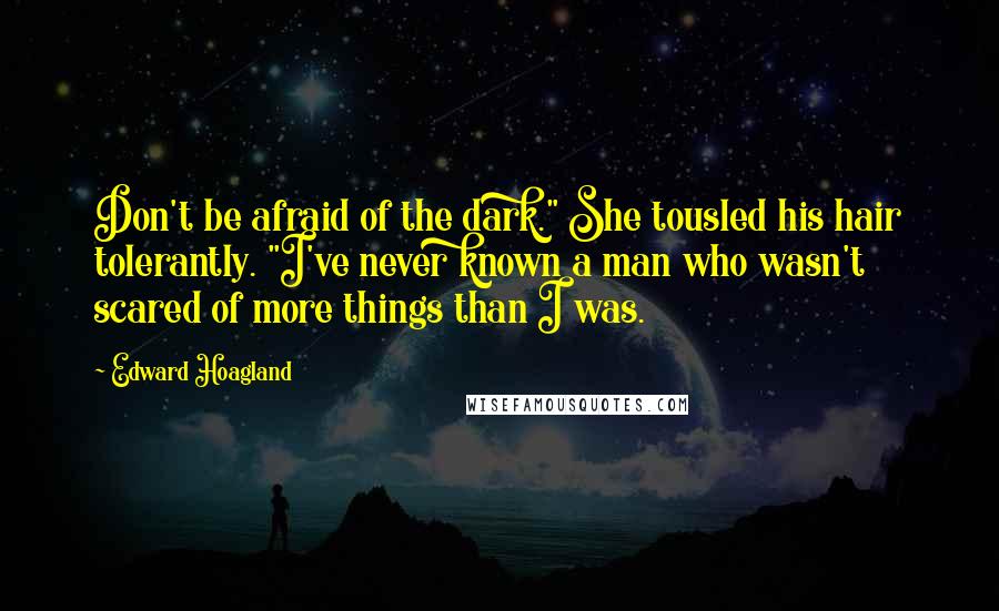 Edward Hoagland Quotes: Don't be afraid of the dark." She tousled his hair tolerantly. "I've never known a man who wasn't scared of more things than I was.